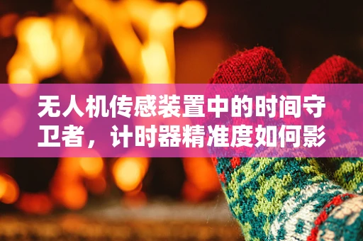 无人机传感装置中的时间守卫者，计时器精准度如何影响数据采集？