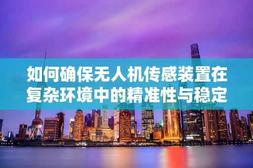 如何确保无人机传感装置在复杂环境中的精准性与稳定性，工程师的挑战与对策