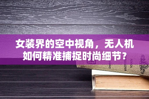女装界的空中视角，无人机如何精准捕捉时尚细节？