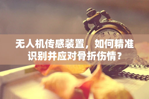 无人机传感装置，如何精准识别并应对骨折伤情？