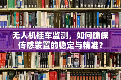 无人机挂车监测，如何确保传感装置的稳定与精准？