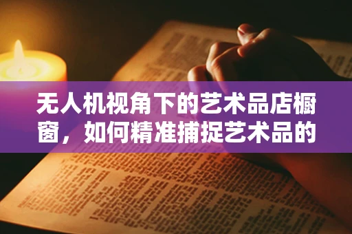无人机视角下的艺术品店橱窗，如何精准捕捉艺术品的微妙光影？