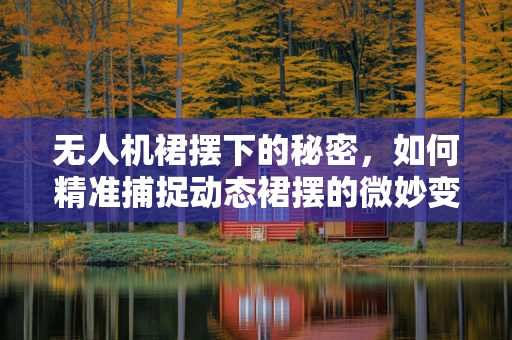 无人机裙摆下的秘密，如何精准捕捉动态裙摆的微妙变化？