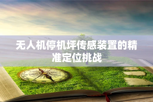 无人机停机坪传感装置的精准定位挑战
