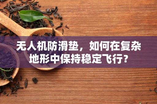 无人机防滑垫，如何在复杂地形中保持稳定飞行？