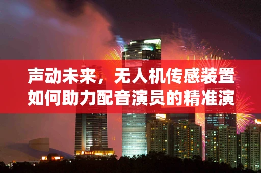 声动未来，无人机传感装置如何助力配音演员的精准演绎？