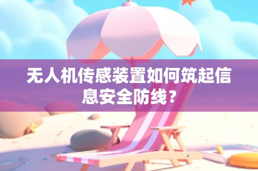 无人机传感装置如何筑起信息安全防线？