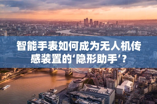 智能手表如何成为无人机传感装置的‘隐形助手’？