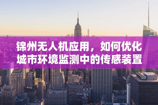 锦州无人机应用，如何优化城市环境监测中的传感装置布局？