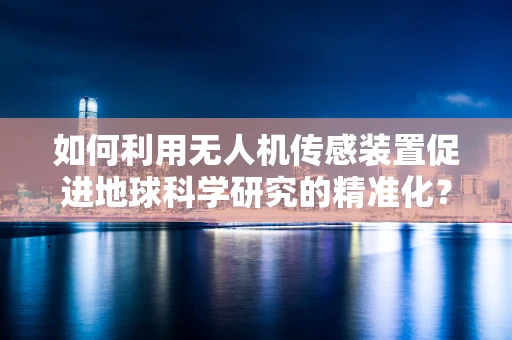 如何利用无人机传感装置促进地球科学研究的精准化？