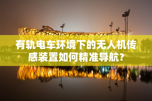 有轨电车环境下的无人机传感装置如何精准导航？