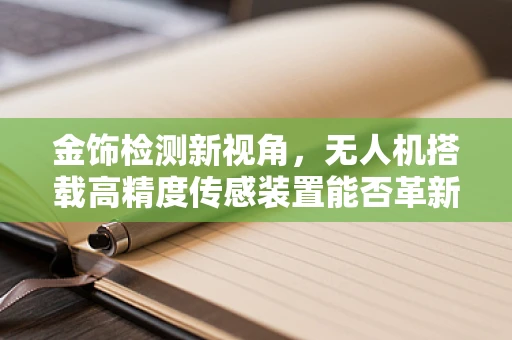 金饰检测新视角，无人机搭载高精度传感装置能否革新贵金属检测？