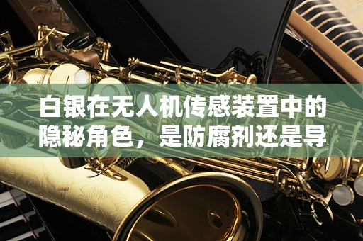 白银在无人机传感装置中的隐秘角色，是防腐剂还是导电媒介？