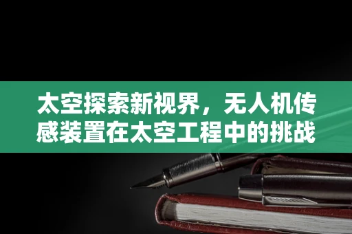 太空探索新视界，无人机传感装置在太空工程中的挑战与机遇？