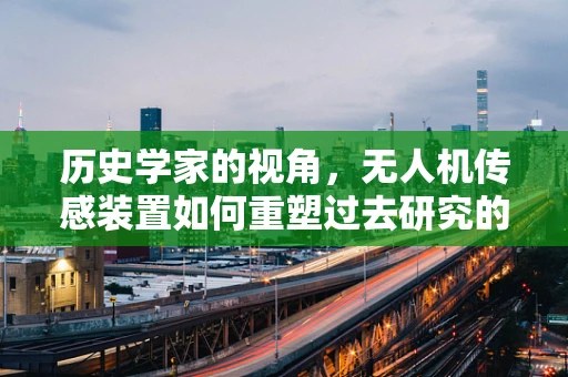 历史学家的视角，无人机传感装置如何重塑过去研究的边界？