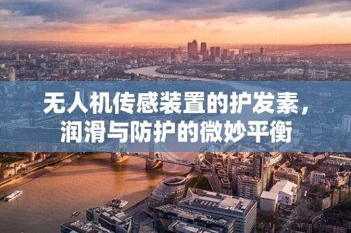 无人机传感装置的护发素，润滑与防护的微妙平衡