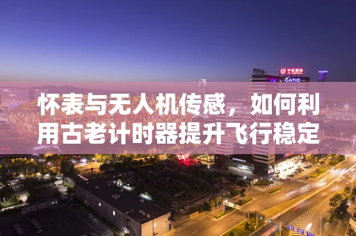怀表与无人机传感，如何利用古老计时器提升飞行稳定性？