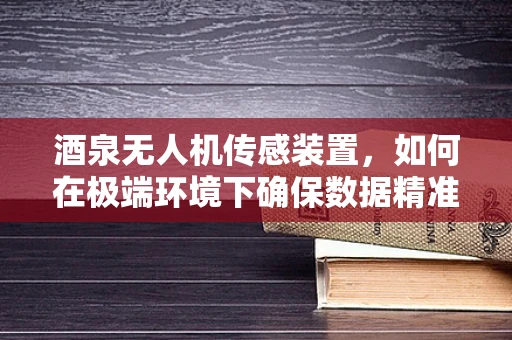 酒泉无人机传感装置，如何在极端环境下确保数据精准采集？