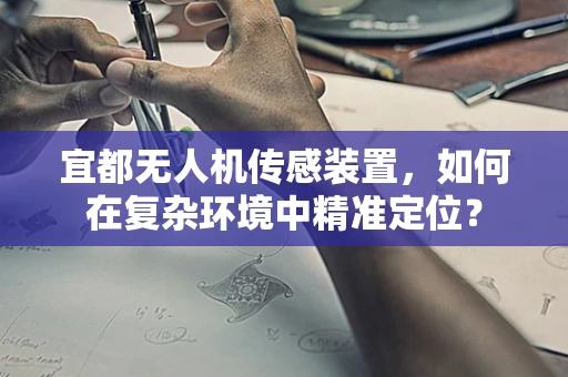 宜都无人机传感装置，如何在复杂环境中精准定位？