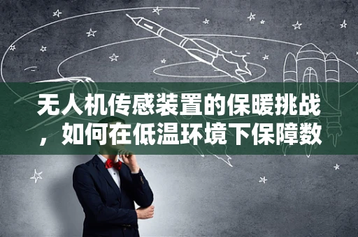 无人机传感装置的保暖挑战，如何在低温环境下保障数据准确性？
