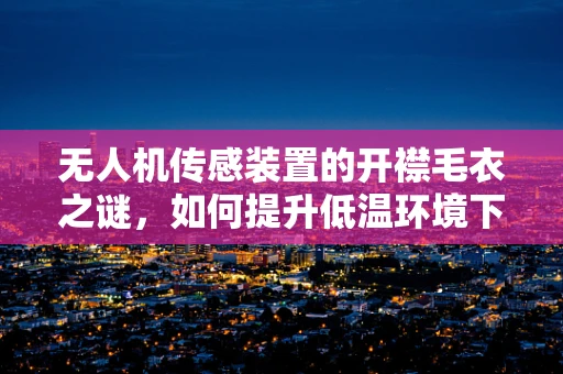无人机传感装置的开襟毛衣之谜，如何提升低温环境下的性能？
