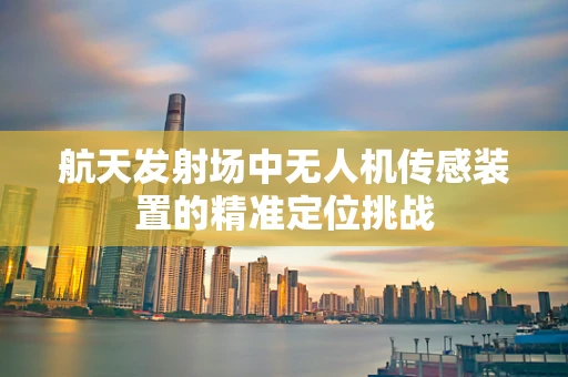 航天发射场中无人机传感装置的精准定位挑战
