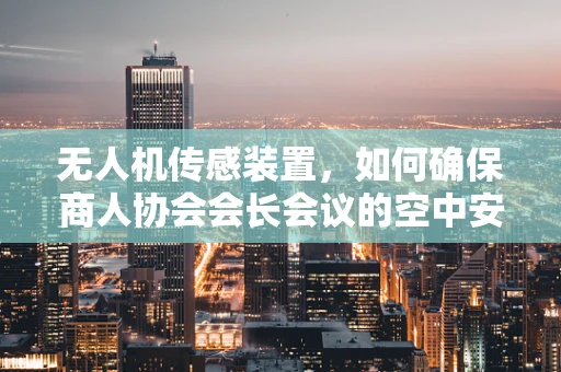 无人机传感装置，如何确保商人协会会长会议的空中安全？