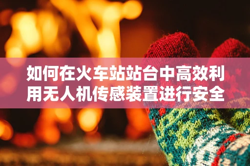 如何在火车站站台中高效利用无人机传感装置进行安全监控？