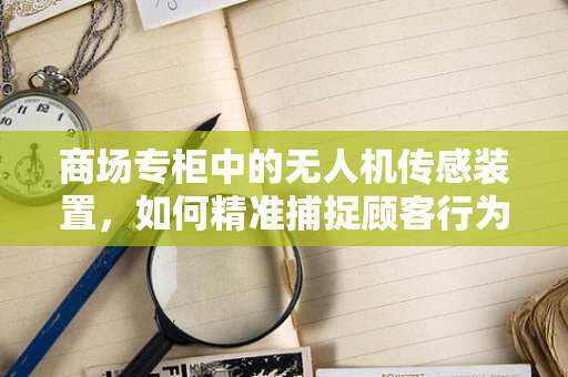 商场专柜中的无人机传感装置，如何精准捕捉顾客行为？
