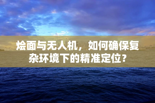 烩面与无人机，如何确保复杂环境下的精准定位？