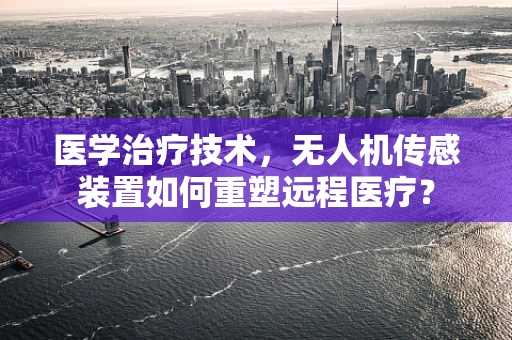 医学治疗技术，无人机传感装置如何重塑远程医疗？