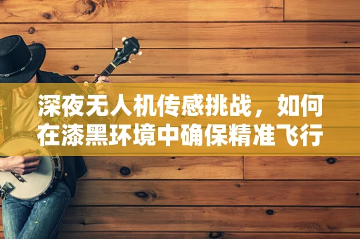 深夜无人机传感挑战，如何在漆黑环境中确保精准飞行？