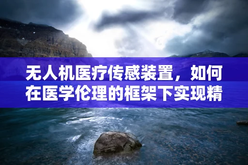 无人机医疗传感装置，如何在医学伦理的框架下实现精准医疗？