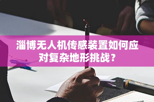 淄博无人机传感装置如何应对复杂地形挑战？