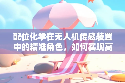 配位化学在无人机传感装置中的精准角色，如何实现高效信息捕捉？