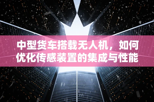 中型货车搭载无人机，如何优化传感装置的集成与性能？