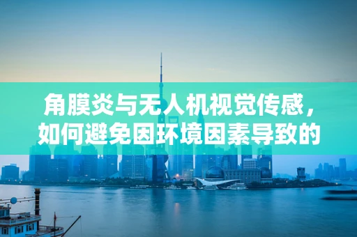 角膜炎与无人机视觉传感，如何避免因环境因素导致的性能下降？