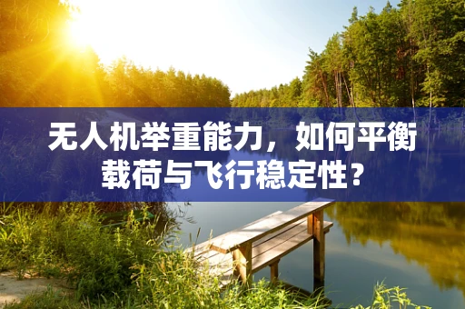 无人机举重能力，如何平衡载荷与飞行稳定性？