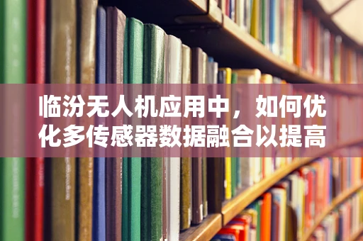 临汾无人机应用中，如何优化多传感器数据融合以提高环境监测精度？
