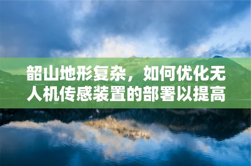 韶山地形复杂，如何优化无人机传感装置的部署以提高环境监测精度？