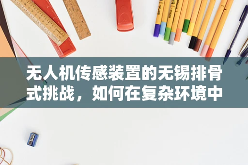 无人机传感装置的无锡排骨式挑战，如何在复杂环境中精准定位？
