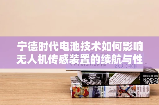 宁德时代电池技术如何影响无人机传感装置的续航与性能？
