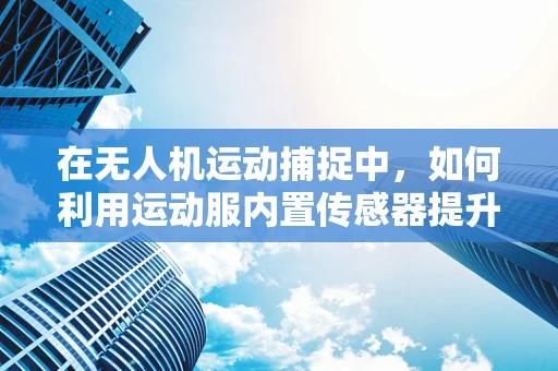 在无人机运动捕捉中，如何利用运动服内置传感器提升精准度？