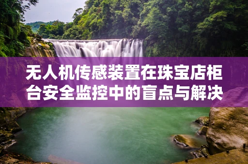 无人机传感装置在珠宝店柜台安全监控中的盲点与解决方案？