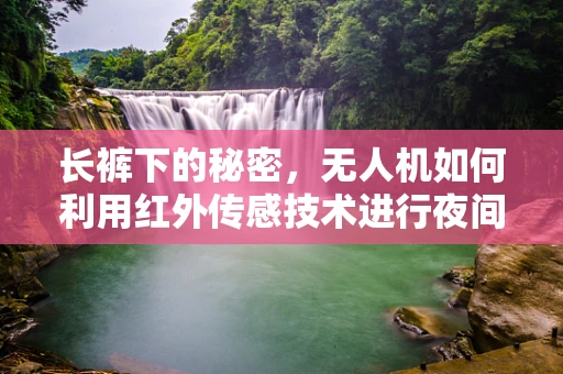长裤下的秘密，无人机如何利用红外传感技术进行夜间搜救？