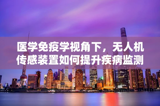 医学免疫学视角下，无人机传感装置如何提升疾病监测精度？