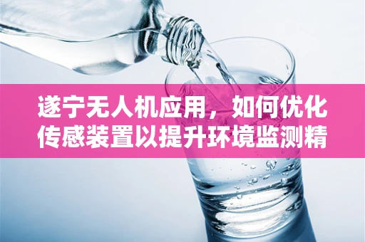 遂宁无人机应用，如何优化传感装置以提升环境监测精度？