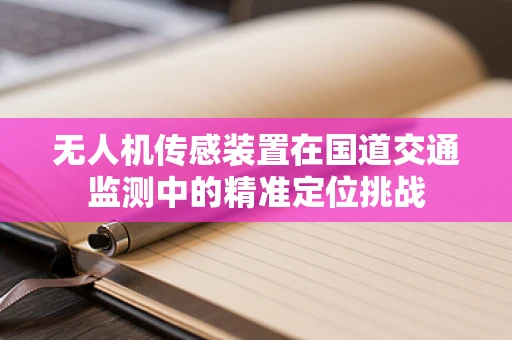 无人机传感装置在国道交通监测中的精准定位挑战