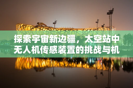 探索宇宙新边疆，太空站中无人机传感装置的挑战与机遇