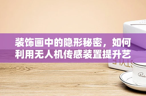 装饰画中的隐形秘密，如何利用无人机传感装置提升艺术鉴赏的维度？